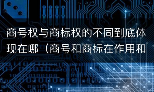商号权与商标权的不同到底体现在哪（商号和商标在作用和性质上的区别）