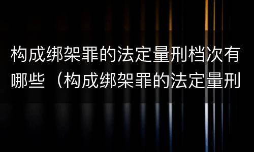 构成绑架罪的法定量刑档次有哪些（构成绑架罪的法定量刑档次有哪些类型）