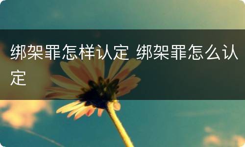绑架罪怎样认定 绑架罪怎么认定