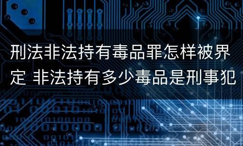 刑法非法持有毒品罪怎样被界定 非法持有多少毒品是刑事犯罪