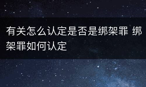 有关怎么认定是否是绑架罪 绑架罪如何认定
