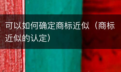 可以如何确定商标近似（商标近似的认定）