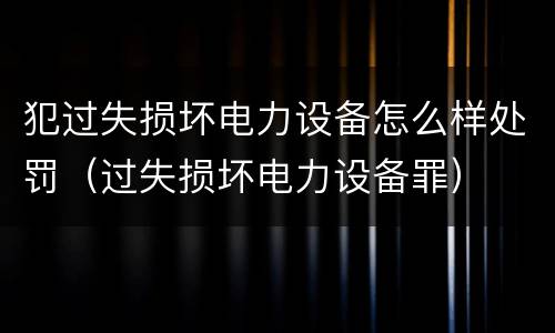 犯过失损坏电力设备怎么样处罚（过失损坏电力设备罪）