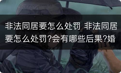 非法同居要怎么处罚 非法同居要怎么处罚?会有哪些后果?婚姻法这么规定