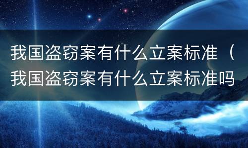 我国盗窃案有什么立案标准（我国盗窃案有什么立案标准吗）