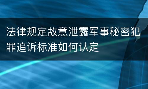 法律规定故意泄露军事秘密犯罪追诉标准如何认定