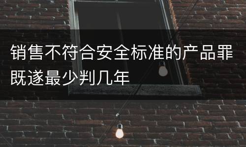销售不符合安全标准的产品罪既遂最少判几年