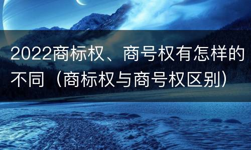 2022商标权、商号权有怎样的不同（商标权与商号权区别）