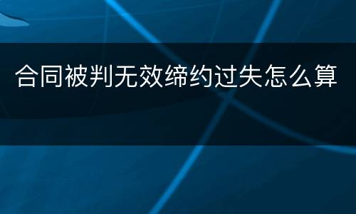 合同被判无效缔约过失怎么算