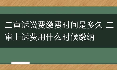 二审诉讼费缴费时间是多久 二审上诉费用什么时候缴纳