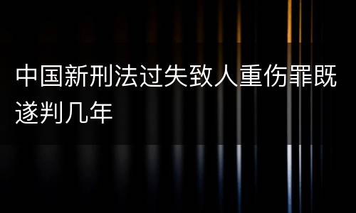 中国新刑法过失致人重伤罪既遂判几年