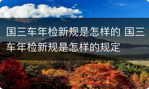 国三车年检新规是怎样的 国三车年检新规是怎样的规定