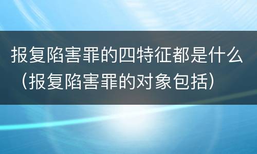 报复陷害罪的四特征都是什么（报复陷害罪的对象包括）
