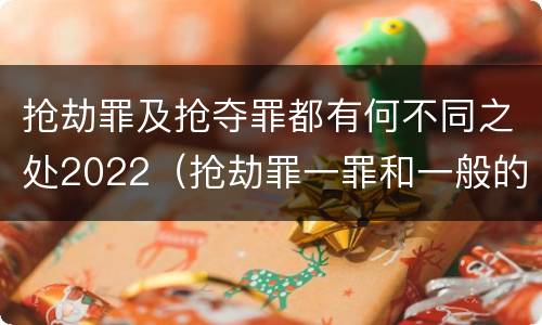 抢劫罪及抢夺罪都有何不同之处2022（抢劫罪一罪和一般的抢劫罪）
