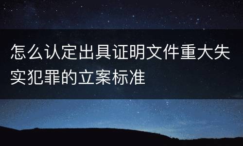 怎么认定出具证明文件重大失实犯罪的立案标准