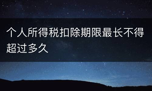 个人所得税扣除期限最长不得超过多久