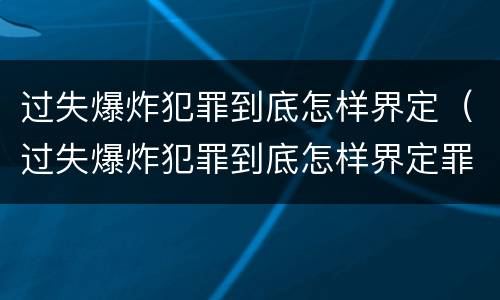 过失爆炸犯罪到底怎样界定（过失爆炸犯罪到底怎样界定罪名）