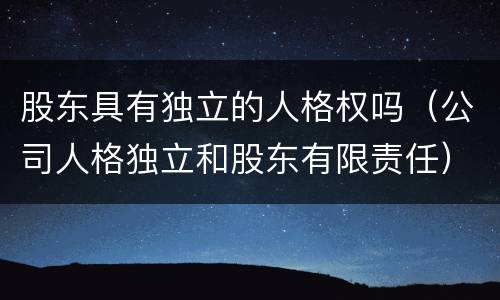 股东具有独立的人格权吗（公司人格独立和股东有限责任）
