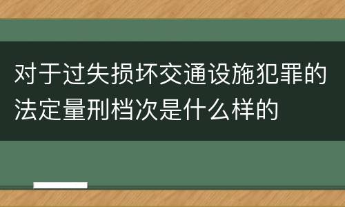 对于过失损坏交通设施犯罪的法定量刑档次是什么样的