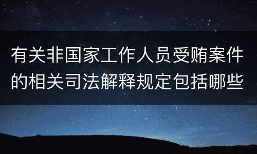 有关非国家工作人员受贿案件的相关司法解释规定包括哪些内容