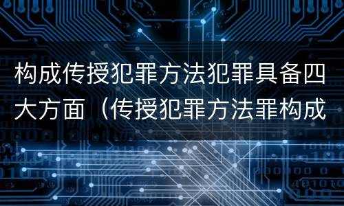 构成传授犯罪方法犯罪具备四大方面（传授犯罪方法罪构成要件）