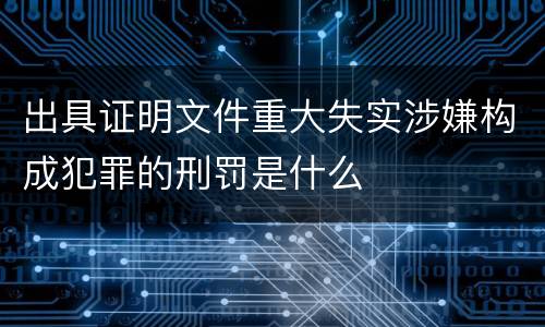 出具证明文件重大失实涉嫌构成犯罪的刑罚是什么