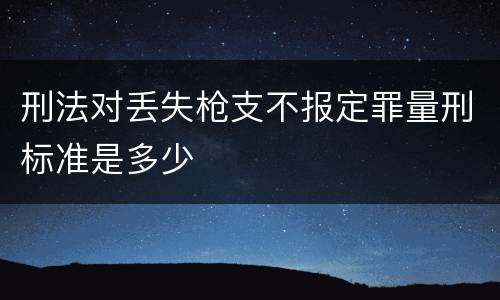 刑法对丢失枪支不报定罪量刑标准是多少