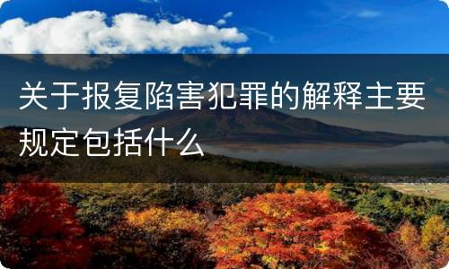 关于报复陷害犯罪的解释主要规定包括什么