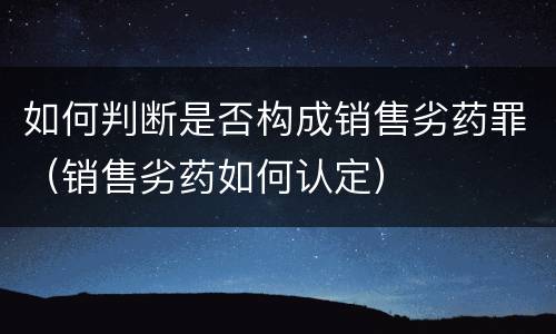 如何判断是否构成销售劣药罪（销售劣药如何认定）