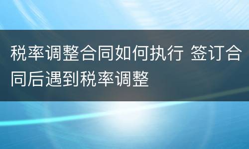税率调整合同如何执行 签订合同后遇到税率调整