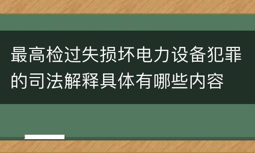 最高检过失损坏电力设备犯罪的司法解释具体有哪些内容