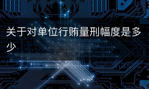 关于对单位行贿量刑幅度是多少