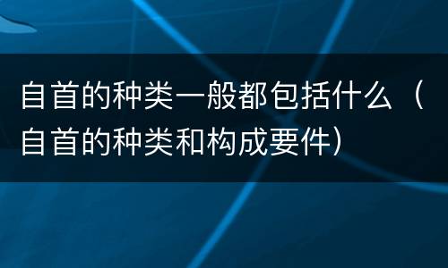 自首的种类一般都包括什么（自首的种类和构成要件）
