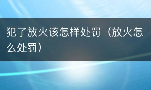 犯了放火该怎样处罚（放火怎么处罚）