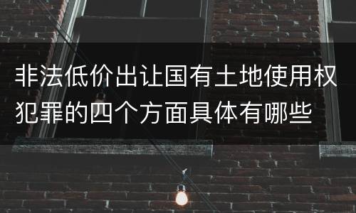 非法低价出让国有土地使用权犯罪的四个方面具体有哪些