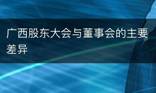 广西股东大会与董事会的主要差异