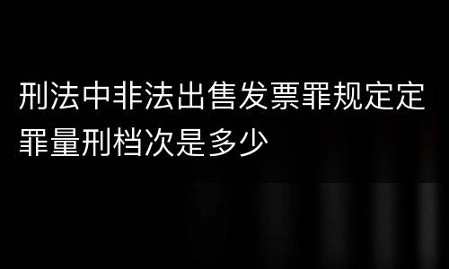 刑法中非法出售发票罪规定定罪量刑档次是多少