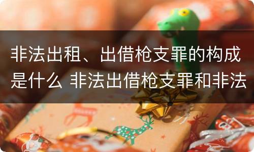 非法出租、出借枪支罪的构成是什么 非法出借枪支罪和非法出租枪支罪