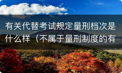 有关代替考试规定量刑档次是什么样（不属于量刑制度的有）