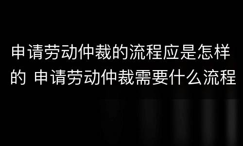 申请劳动仲裁的流程应是怎样的 申请劳动仲裁需要什么流程