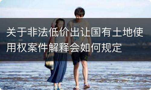 关于非法低价出让国有土地使用权案件解释会如何规定