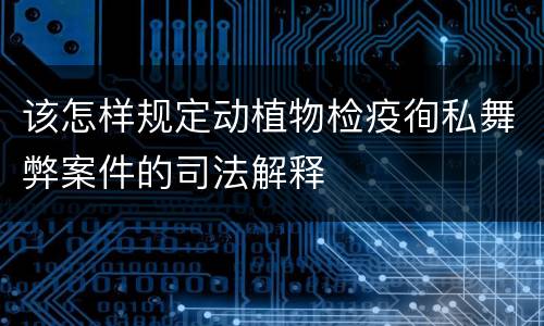 该怎样规定动植物检疫徇私舞弊案件的司法解释