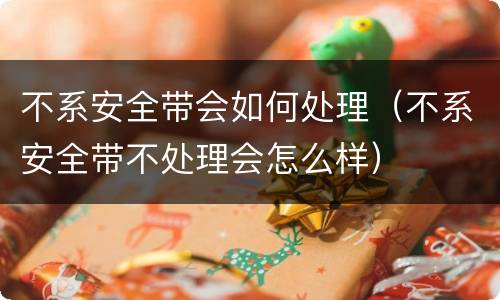 不系安全带会如何处理（不系安全带不处理会怎么样）