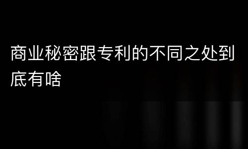 商业秘密跟专利的不同之处到底有啥