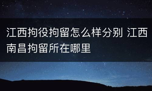 江西拘役拘留怎么样分别 江西南昌拘留所在哪里