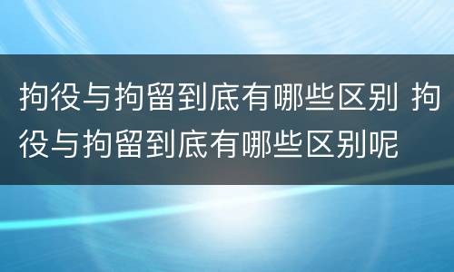 拘役与拘留到底有哪些区别 拘役与拘留到底有哪些区别呢