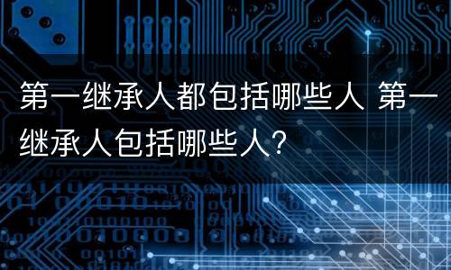 第一继承人都包括哪些人 第一继承人包括哪些人?