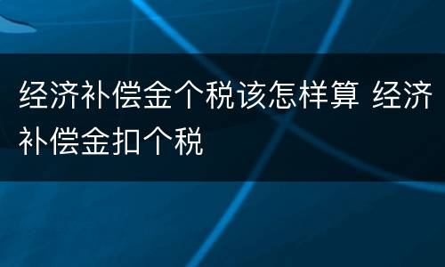 经济补偿金个税该怎样算 经济补偿金扣个税