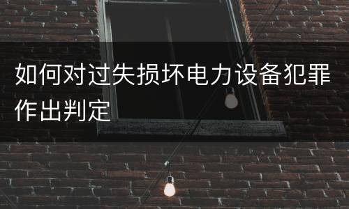 如何对过失损坏电力设备犯罪作出判定