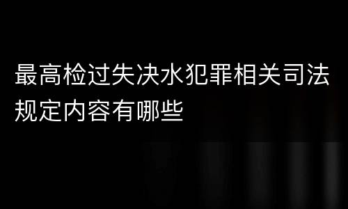 最高检过失决水犯罪相关司法规定内容有哪些